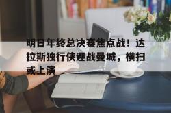 关于明日年终总决赛焦点战！达拉斯独行侠迎战曼城，横扫或上演的信息